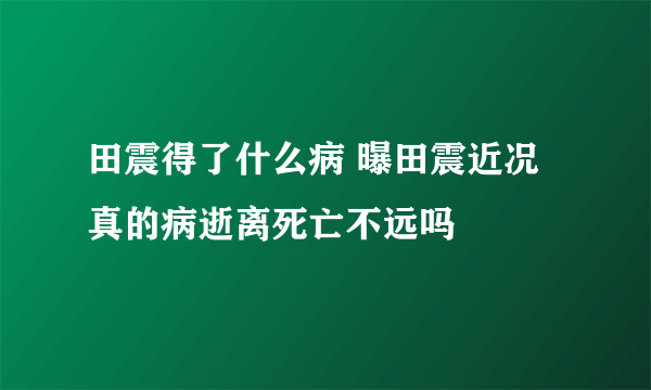 田震得了什么病 曝田震近况真的病逝离死亡不远吗