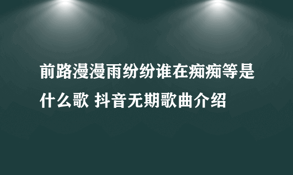 前路漫漫雨纷纷谁在痴痴等是什么歌 抖音无期歌曲介绍