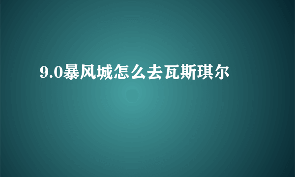 9.0暴风城怎么去瓦斯琪尔