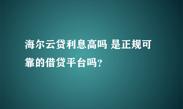 海尔云贷利息高吗 是正规可靠的借贷平台吗？