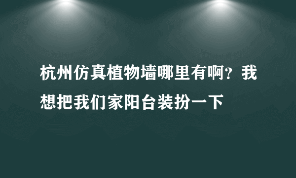 杭州仿真植物墙哪里有啊？我想把我们家阳台装扮一下
