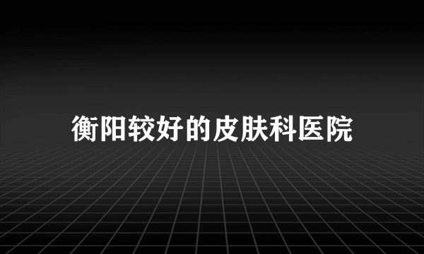 衡阳较好的皮肤科医院