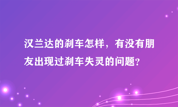 汉兰达的刹车怎样，有没有朋友出现过刹车失灵的问题？