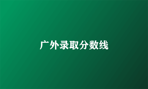 广外录取分数线
