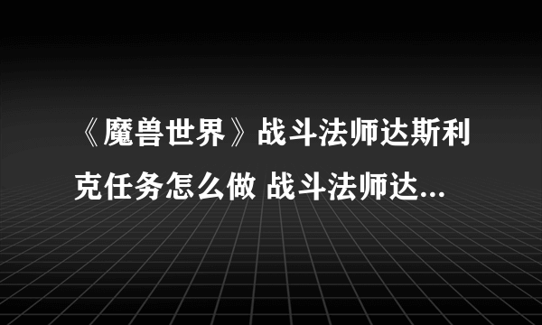 《魔兽世界》战斗法师达斯利克任务怎么做 战斗法师达斯利克任务攻略