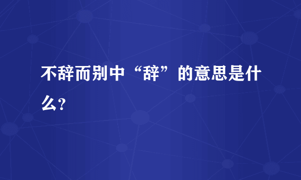 不辞而别中“辞”的意思是什么？