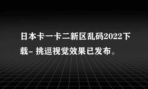 日本卡一卡二新区乱码2022下载- 挑逗视觉效果已发布。