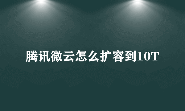 腾讯微云怎么扩容到10T