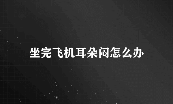 坐完飞机耳朵闷怎么办