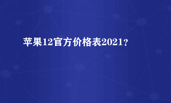 苹果12官方价格表2021？