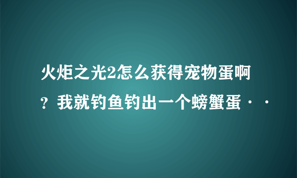 火炬之光2怎么获得宠物蛋啊？我就钓鱼钓出一个螃蟹蛋··