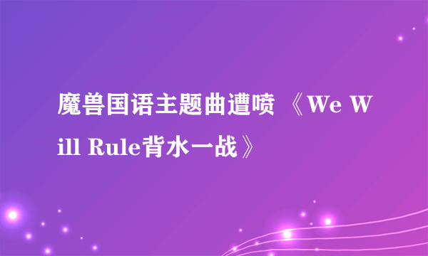 魔兽国语主题曲遭喷 《We Will Rule背水一战》