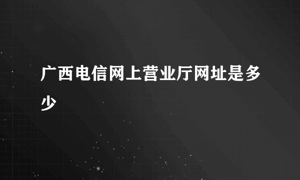 广西电信网上营业厅网址是多少