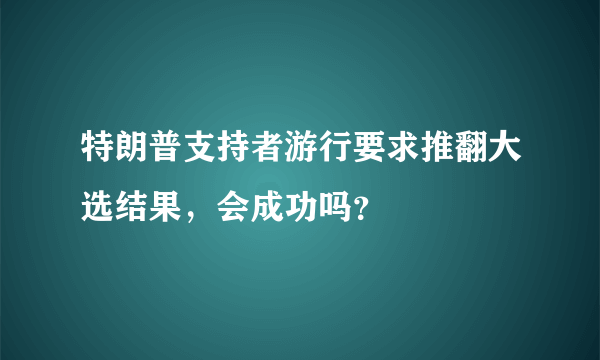 特朗普支持者游行要求推翻大选结果，会成功吗？
