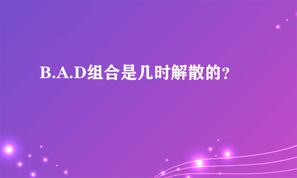 B.A.D组合是几时解散的？
