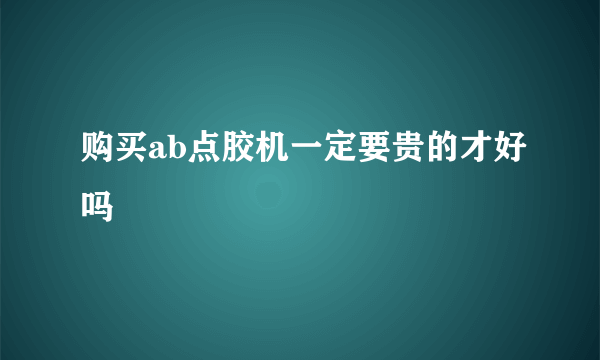 购买ab点胶机一定要贵的才好吗