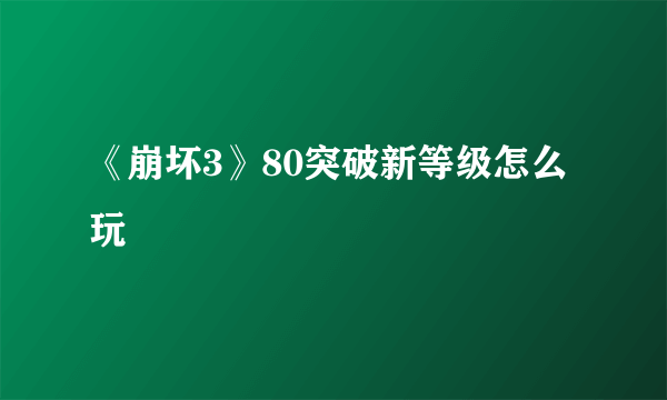 《崩坏3》80突破新等级怎么玩