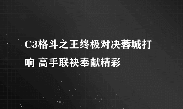 C3格斗之王终极对决蓉城打响 高手联袂奉献精彩