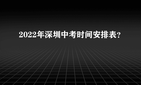 2022年深圳中考时间安排表？