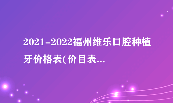 2021-2022福州维乐口腔种植牙价格表(价目表)怎么样?