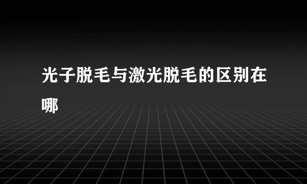 光子脱毛与激光脱毛的区别在哪