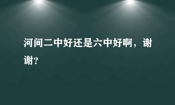河间二中好还是六中好啊，谢谢？