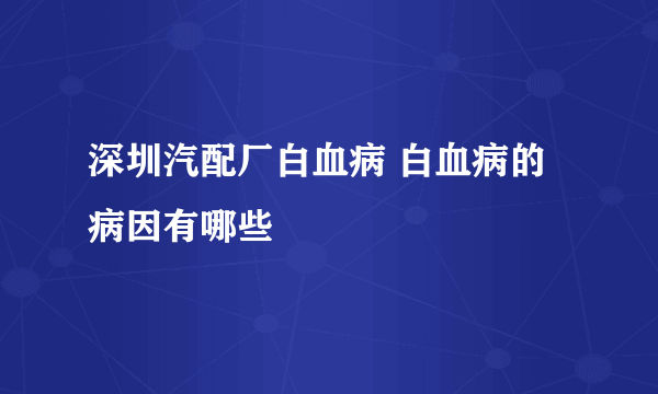 深圳汽配厂白血病 白血病的病因有哪些