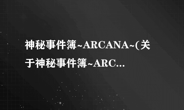 神秘事件簿~ARCANA~(关于神秘事件簿~ARCANA~简述)