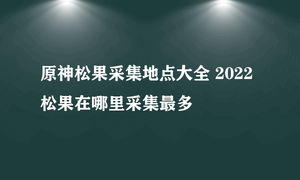 原神松果采集地点大全 2022松果在哪里采集最多