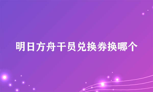 明日方舟干员兑换券换哪个