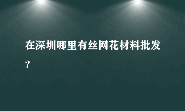 在深圳哪里有丝网花材料批发？