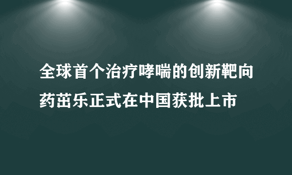 全球首个治疗哮喘的创新靶向药茁乐正式在中国获批上市