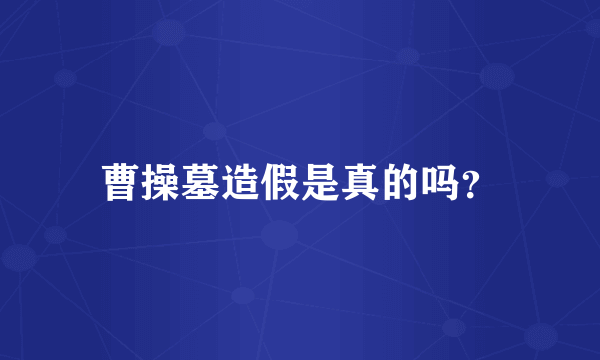曹操墓造假是真的吗？