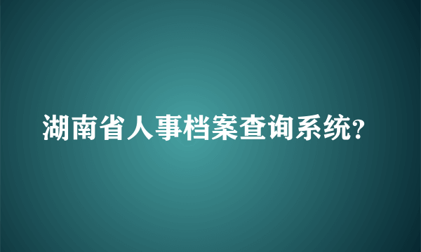 湖南省人事档案查询系统？