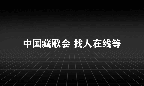中国藏歌会 找人在线等