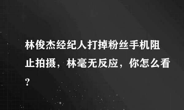林俊杰经纪人打掉粉丝手机阻止拍摄，林毫无反应，你怎么看？