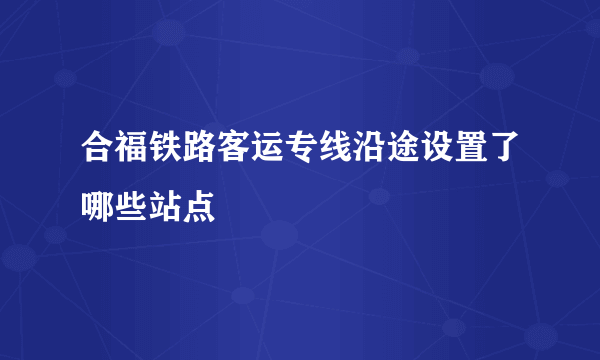 合福铁路客运专线沿途设置了哪些站点