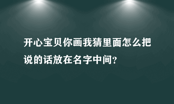 开心宝贝你画我猜里面怎么把说的话放在名字中间？