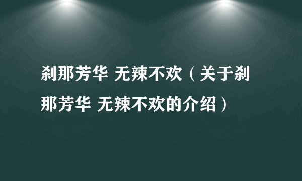 刹那芳华 无辣不欢（关于刹那芳华 无辣不欢的介绍）