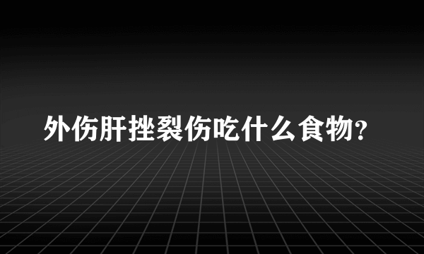 外伤肝挫裂伤吃什么食物？
