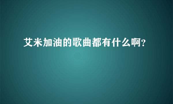 艾米加油的歌曲都有什么啊？