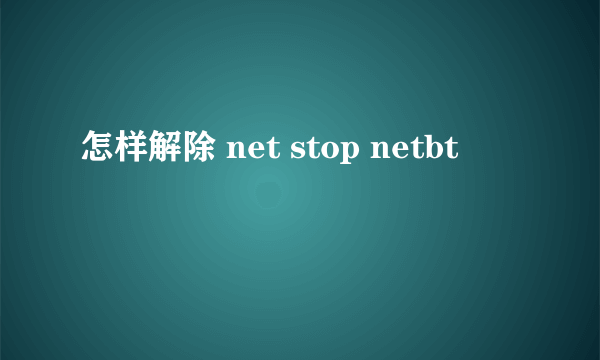 怎样解除 net stop netbt
