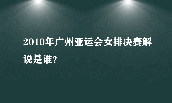 2010年广州亚运会女排决赛解说是谁？