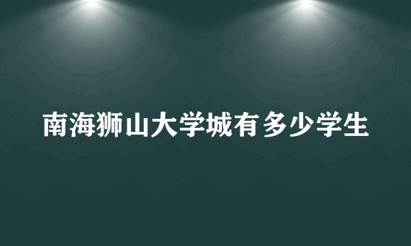 南海狮山大学城有多少学生