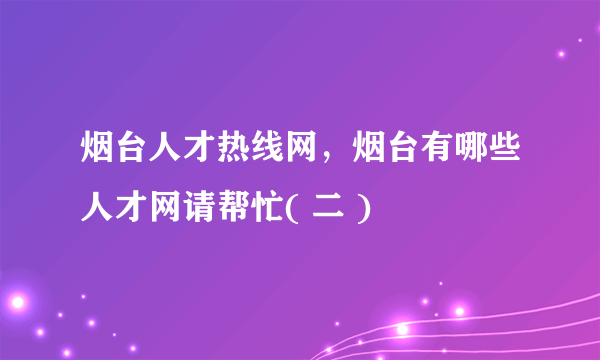烟台人才热线网，烟台有哪些人才网请帮忙( 二 )