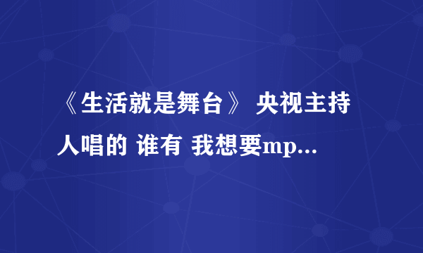 《生活就是舞台》 央视主持人唱的 谁有 我想要mp3格式的