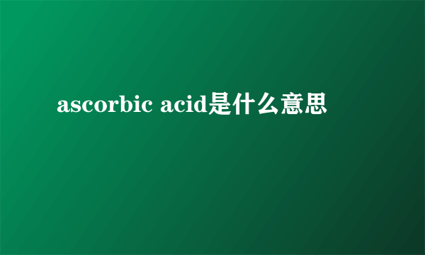 ascorbic acid是什么意思