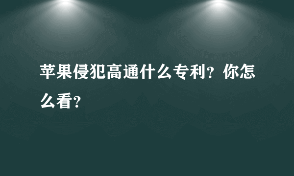 苹果侵犯高通什么专利？你怎么看？