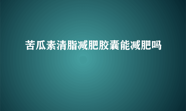 苦瓜素清脂减肥胶囊能减肥吗
