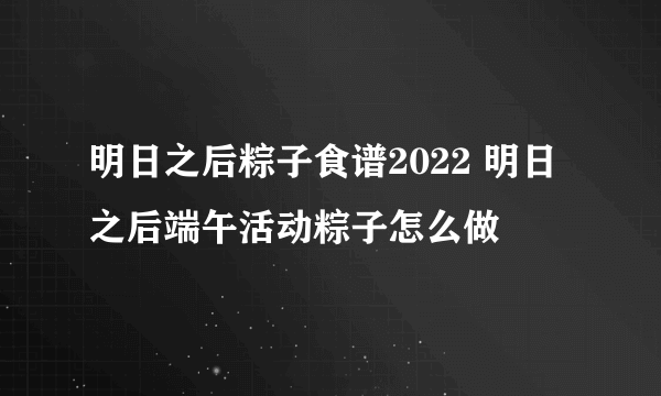 明日之后粽子食谱2022 明日之后端午活动粽子怎么做